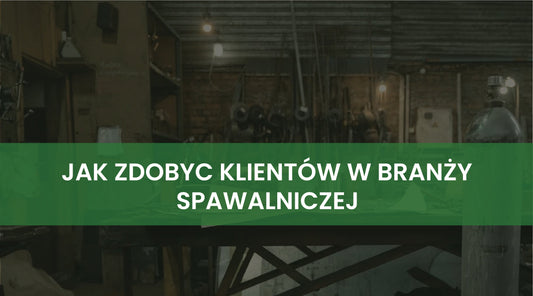 Jak zdobyć więcej klientów w branży spawalniczej? 5 sprawdzonych metod