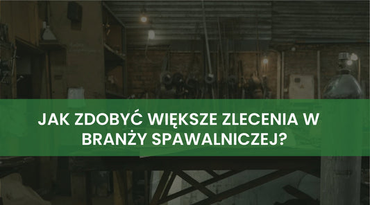Jak zdobyć większe zlecenia w branży spawalniczej? Strategie dla firm